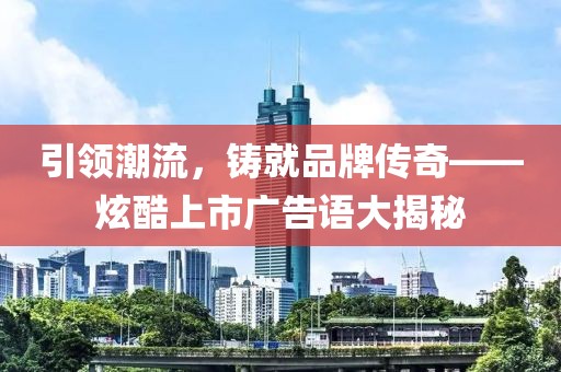 引領(lǐng)潮流，鑄就品牌傳奇——炫酷上市廣告語大揭秘