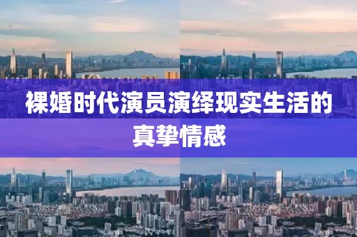 裸婚時代演員演繹現(xiàn)實生活的真摯情感
