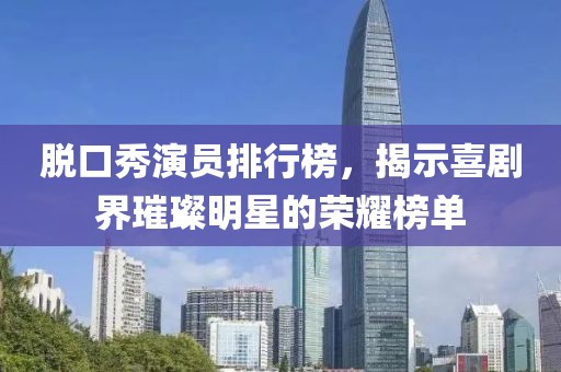 脫口秀演員排行榜，揭示喜劇界璀璨明星的榮耀榜單