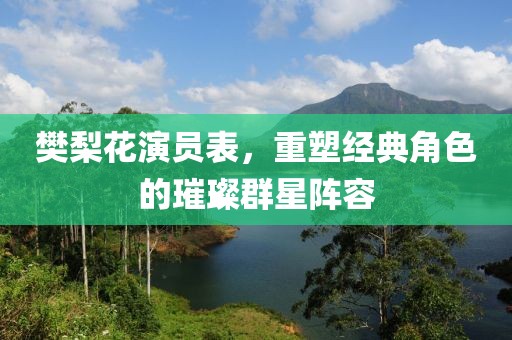 樊梨花演員表，重塑經(jīng)典角色的璀璨群星陣容