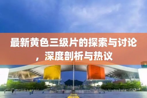 最新黃色三級(jí)片的探索與討論，深度剖析與熱議