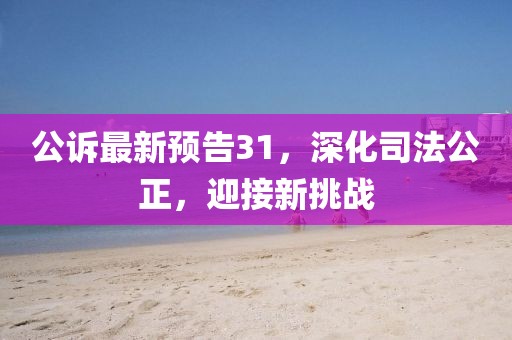 公訴最新預(yù)告31，深化司法公正，迎接新挑戰(zhàn)