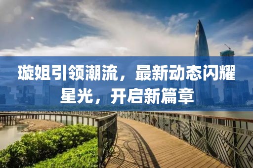 璇姐引領(lǐng)潮流，最新動(dòng)態(tài)閃耀星光，開啟新篇章