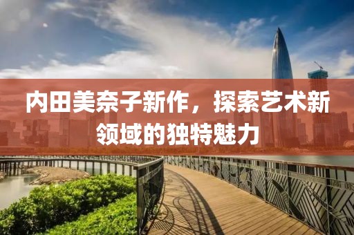 內(nèi)田美奈子新作，探索藝術(shù)新領(lǐng)域的獨(dú)特魅力