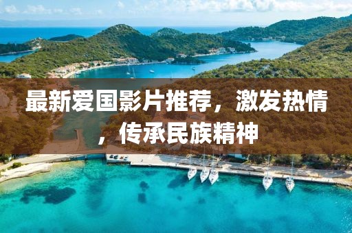 最新愛國影片推薦，激發(fā)熱情，傳承民族精神