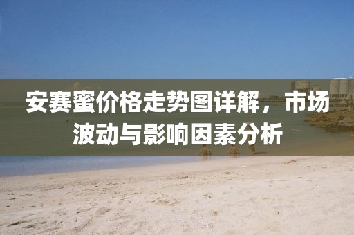安賽蜜價(jià)格走勢(shì)圖詳解，市場(chǎng)波動(dòng)與影響因素分析