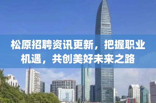 松原招聘資訊更新，把握職業(yè)機(jī)遇，共創(chuàng)美好未來之路