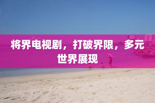 將界電視劇，打破界限，多元世界展現(xiàn)