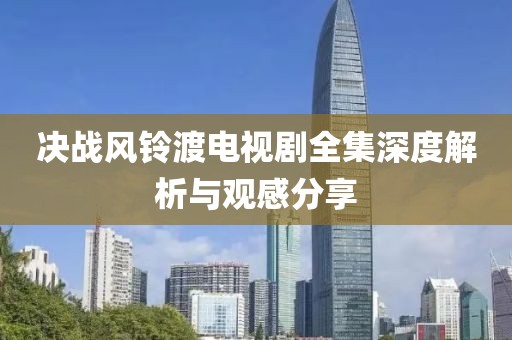 決戰(zhàn)風(fēng)鈴渡電視劇全集深度解析與觀感分享