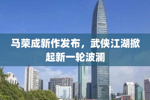 馬榮成新作發(fā)布，武俠江湖掀起新一輪波瀾