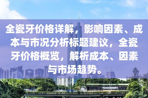 全瓷牙價格詳解，影響因素、成本與市況分析標題建議，全瓷牙價格概覽，解析成本、因素與市場趨勢。