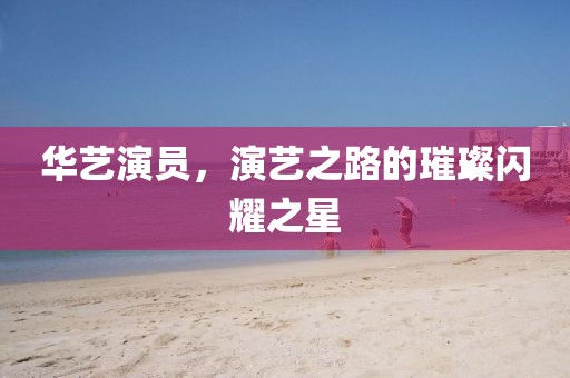 華藝演員，演藝之路的璀璨閃耀之星