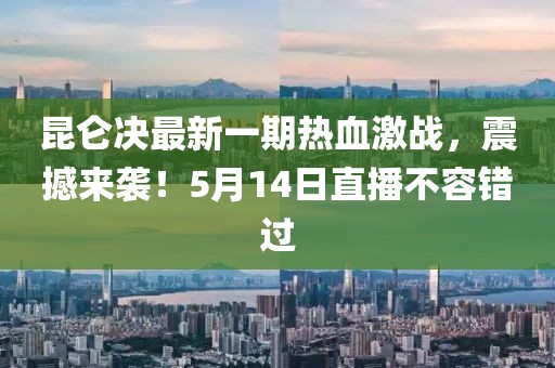 昆侖決最新一期熱血激戰(zhàn)，震撼來(lái)襲！5月14日直播不容錯(cuò)過(guò)