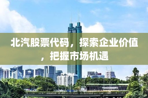 北汽股票代碼，探索企業(yè)價值，把握市場機遇