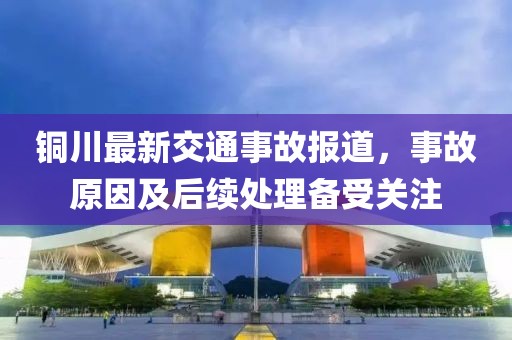 銅川最新交通事故報道，事故原因及后續(xù)處理備受關注