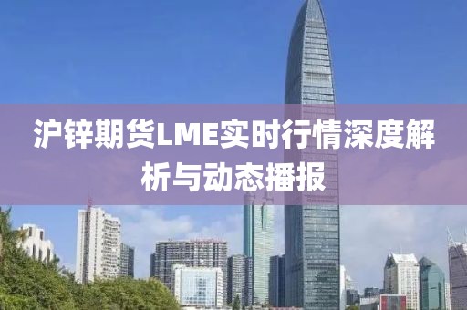 滬鋅期貨LME實(shí)時(shí)行情深度解析與動(dòng)態(tài)播報(bào)
