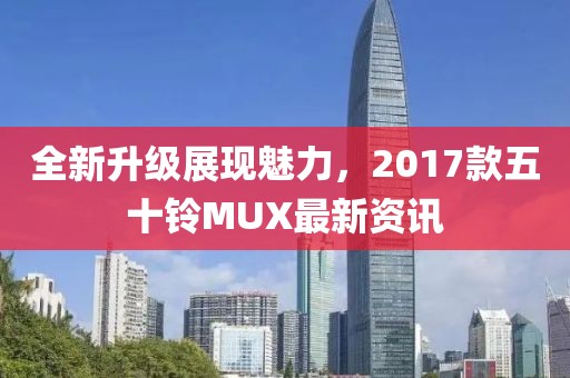 全新升級(jí)展現(xiàn)魅力，2017款五十鈴MUX最新資訊