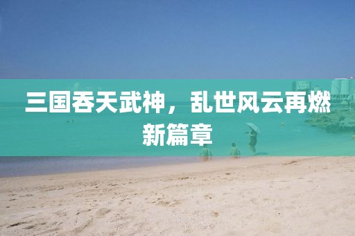 三國吞天武神，亂世風(fēng)云再燃新篇章