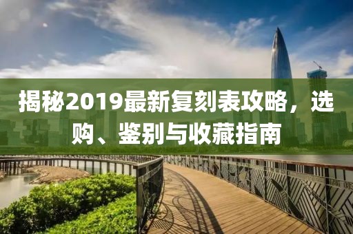 揭秘2019最新復(fù)刻表攻略，選購(gòu)、鑒別與收藏指南
