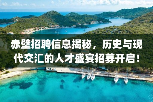 赤壁招聘信息揭秘，歷史與現(xiàn)代交匯的人才盛宴招募開啟！