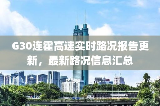 G30連霍高速實(shí)時(shí)路況報(bào)告更新，最新路況信息匯總