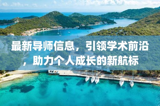 最新導(dǎo)師信息，引領(lǐng)學(xué)術(shù)前沿，助力個(gè)人成長的新航標(biāo)