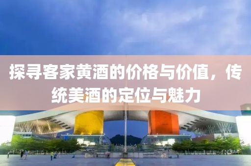 探尋客家黃酒的價格與價值，傳統(tǒng)美酒的定位與魅力