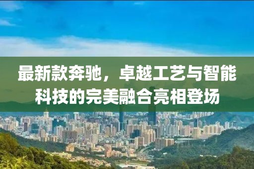 最新款奔馳，卓越工藝與智能科技的完美融合亮相登場(chǎng)
