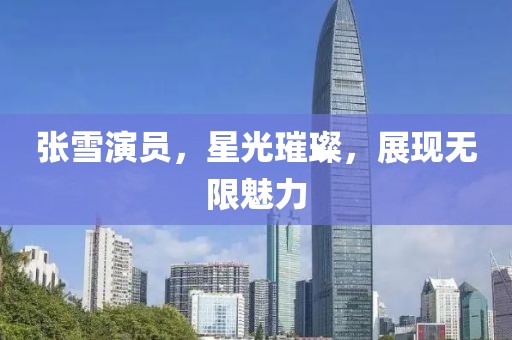 張雪演員，星光璀璨，展現(xiàn)無(wú)限魅力