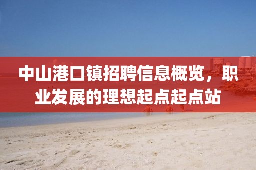 中山港口鎮(zhèn)招聘信息概覽，職業(yè)發(fā)展的理想起點起點站