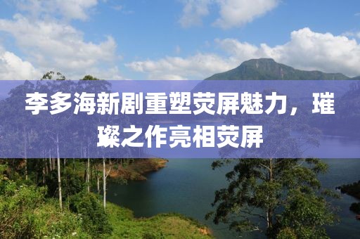 李多海新劇重塑熒屏魅力，璀璨之作亮相熒屏