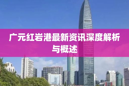 廣元紅巖港最新資訊深度解析與概述