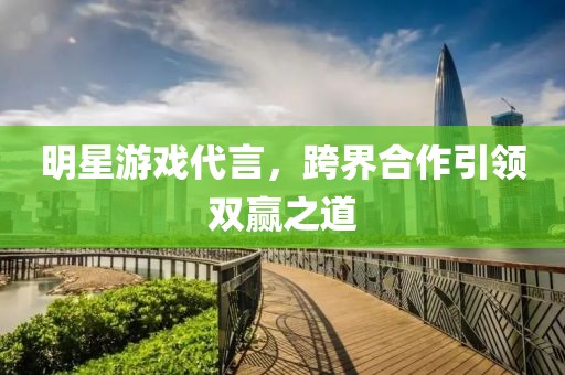 明星游戲代言，跨界合作引領(lǐng)雙贏之道