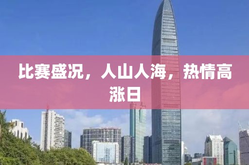 比賽盛況，人山人海，熱情高漲日