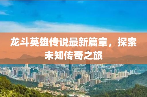 龍斗英雄傳說最新篇章，探索未知傳奇之旅