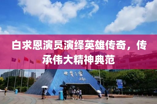 白求恩演員演繹英雄傳奇，傳承偉大精神典范
