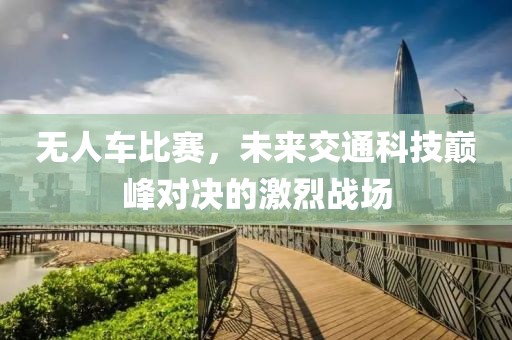 無人車比賽，未來交通科技巔峰對決的激烈戰(zhàn)場