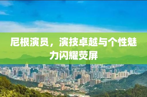 尼根演員，演技卓越與個性魅力閃耀熒屏