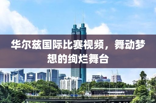 華爾茲國際比賽視頻，舞動夢想的絢爛舞臺