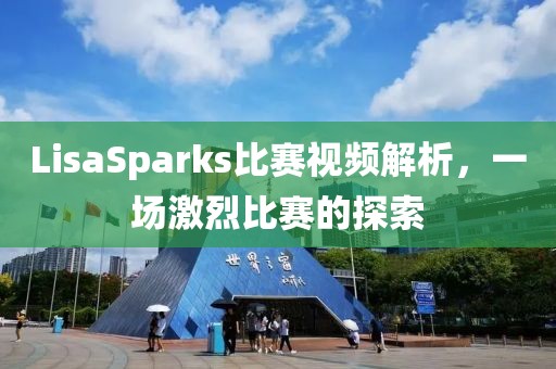 LisaSparks比賽視頻解析，一場(chǎng)激烈比賽的探索