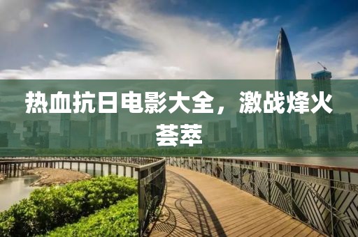 熱血抗日電影大全，激戰(zhàn)烽火薈萃
