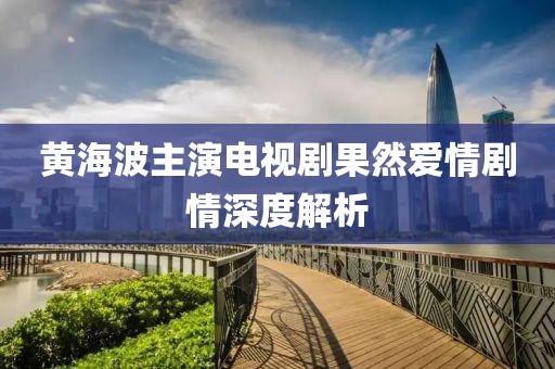 黃海波主演電視劇果然愛情劇情深度解析
