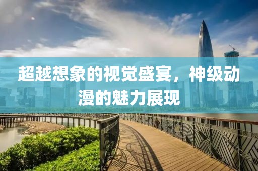 超越想象的視覺(jué)盛宴，神級(jí)動(dòng)漫的魅力展現(xiàn)
