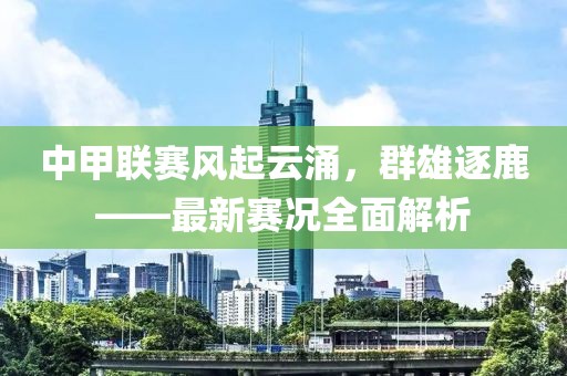 中甲聯(lián)賽風起云涌，群雄逐鹿——最新賽況全面解析
