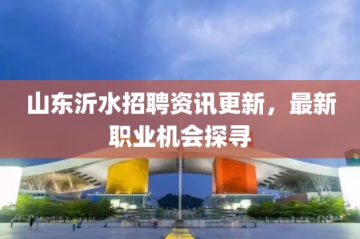 山東沂水招聘資訊更新，最新職業(yè)機(jī)會(huì)探尋