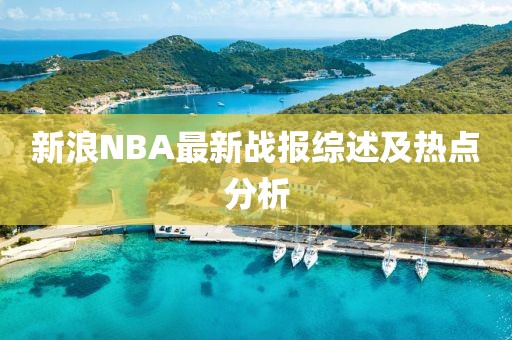 新浪NBA最新戰(zhàn)報(bào)綜述及熱點(diǎn)分析