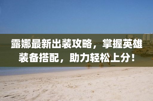 露娜最新出裝攻略，掌握英雄裝備搭配，助力輕松上分！