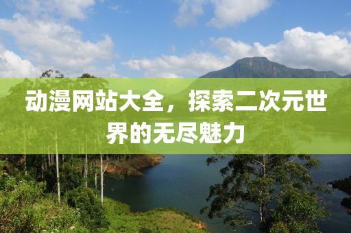 動漫網(wǎng)站大全，探索二次元世界的無盡魅力