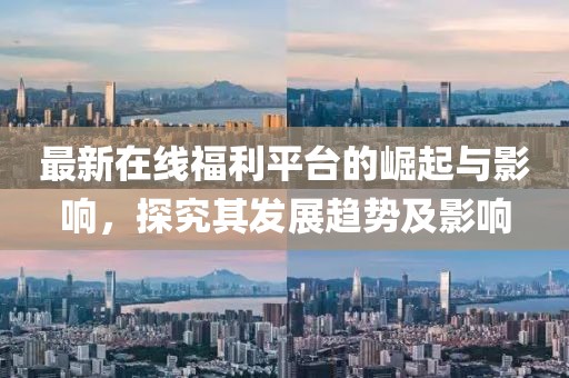 最新在線福利平臺的崛起與影響，探究其發(fā)展趨勢及影響