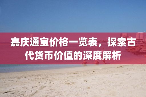 嘉慶通寶價(jià)格一覽表，探索古代貨幣價(jià)值的深度解析